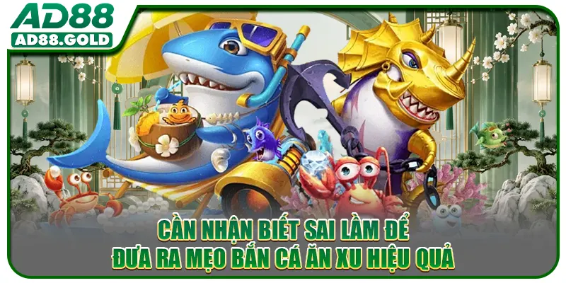 Cần nhận biết sai lầm để đưa ra mẹo bắn cá ăn xu hiệu quả