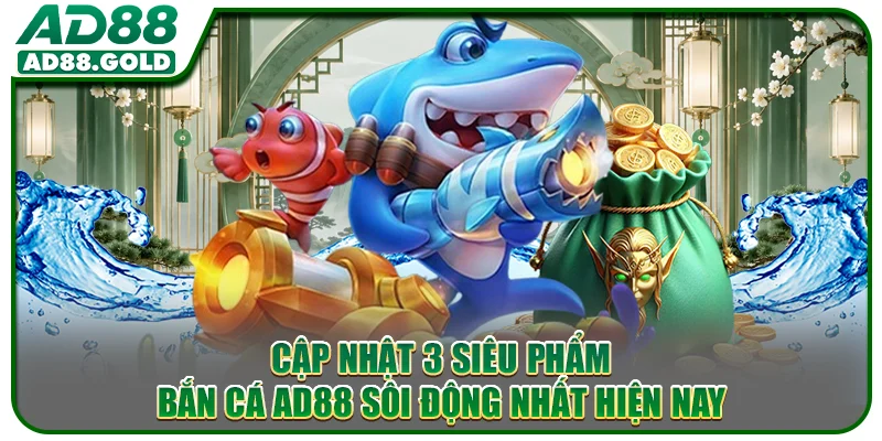 Cập nhật 3 siêu phẩm bắn cá AD88 sôi động nhất hiện nay